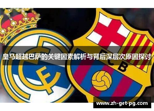 皇马超越巴萨的关键因素解析与背后深层次原因探讨 皇马超越巴萨的关键因素解析与背后深层次原因探讨