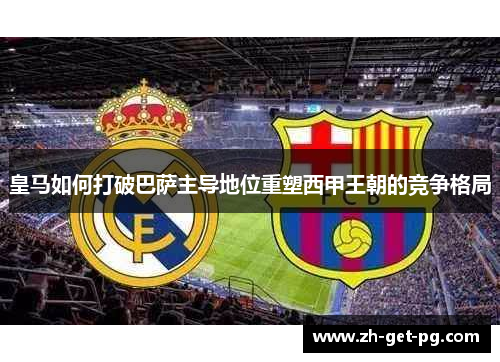 皇马如何打破巴萨主导地位重塑西甲王朝的竞争格局 皇马如何打破巴萨主导地位重塑西甲王朝的竞争格局