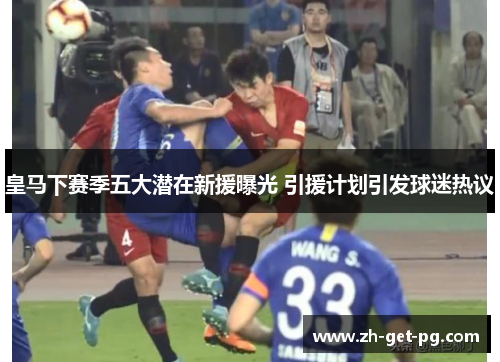 皇马下赛季五大潜在新援曝光 引援计划引发球迷热议 皇马下赛季五大潜在新援曝光 引援计划引发球迷热议