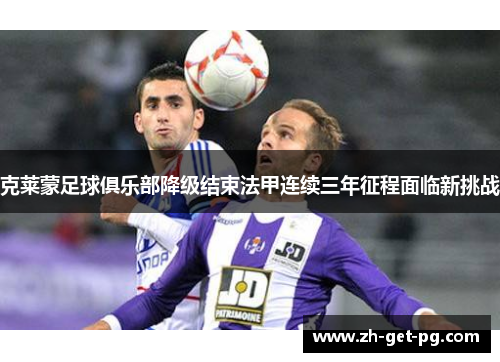 克莱蒙足球俱乐部降级结束法甲连续三年征程面临新挑战