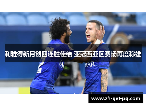 利雅得新月创四连胜佳绩 亚冠西亚区赛场再度称雄 利雅得新月创四连胜佳绩 亚冠西亚区赛场再度称雄
