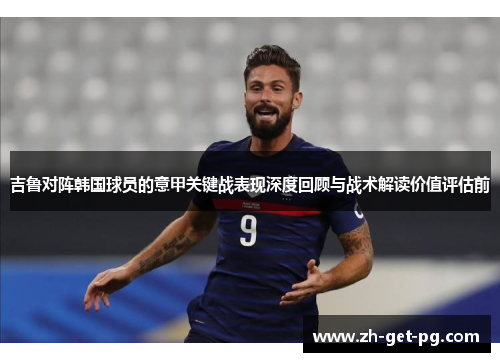 吉鲁对阵韩国球员的意甲关键战表现深度回顾与战术解读价值评估前 吉鲁对阵韩国球员的意甲关键战表现深度回顾与战术解读价值评估前