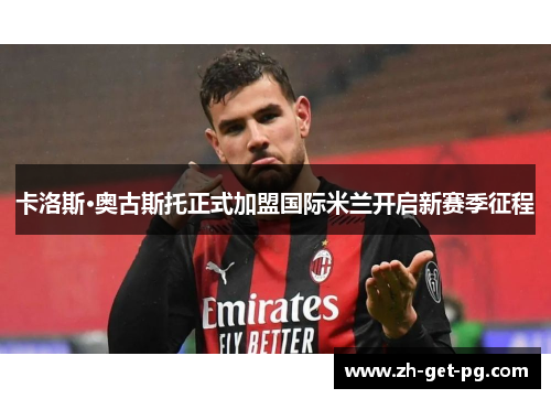 卡洛斯·奥古斯托正式加盟国际米兰开启新赛季征程 卡洛斯·奥古斯托正式加盟国际米兰开启新赛季征程