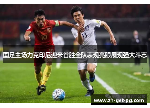 国足主场力克印尼迎来首胜全队表现亮眼展现强大斗志