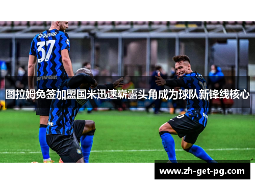 图拉姆免签加盟国米迅速崭露头角成为球队新锋线核心