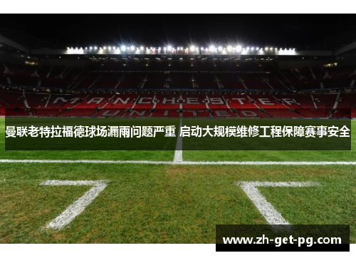 曼联老特拉福德球场漏雨问题严重 启动大规模维修工程保障赛事安全 曼联老特拉福德球场漏雨问题严重 启动大规模维修工程保障赛事安全