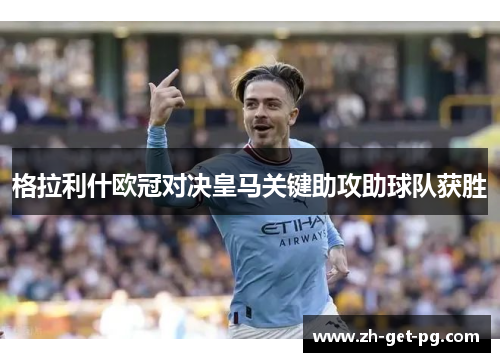 格拉利什欧冠对决皇马关键助攻助球队获胜
