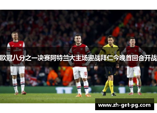 欧冠八分之一决赛阿特兰大主场迎战拜仁今晚首回合开战 欧冠八分之一决赛阿特兰大主场迎战拜仁今晚首回合开战