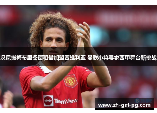 汉尼拔梅布里冬窗租借加盟塞维利亚 曼联小将寻求西甲舞台新挑战 汉尼拔梅布里冬窗租借加盟塞维利亚 曼联小将寻求西甲舞台新挑战
