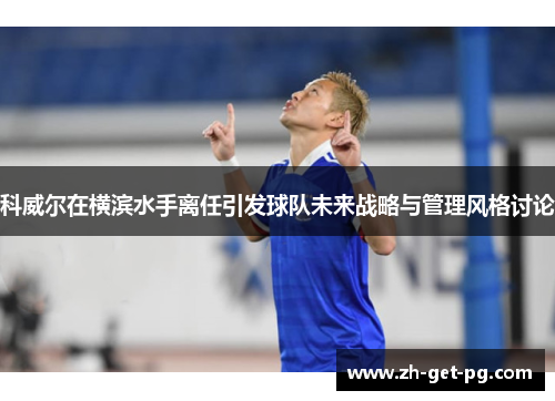 科威尔在横滨水手离任引发球队未来战略与管理风格讨论 科威尔在横滨水手离任引发球队未来战略与管理风格讨论