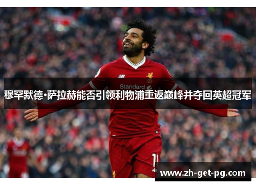 穆罕默德·萨拉赫能否引领利物浦重返巅峰并夺回英超冠军 穆罕默德·萨拉赫能否引领利物浦重返巅峰并夺回英超冠军