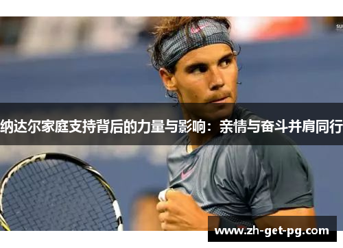 纳达尔家庭支持背后的力量与影响：亲情与奋斗并肩同行