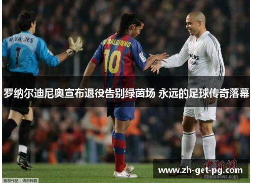 罗纳尔迪尼奥宣布退役告别绿茵场 永远的足球传奇落幕
