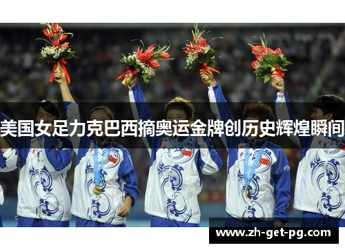 美国女足力克巴西摘奥运金牌创历史辉煌瞬间 美国女足力克巴西摘奥运金牌创历史辉煌瞬间