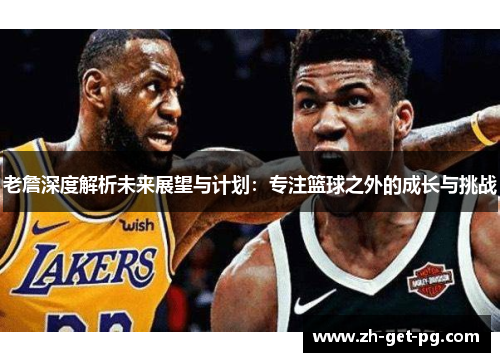 老詹深度解析未来展望与计划:专注篮球之外的成长与挑战 老詹深度解析未来展望与计划:专注篮球之外的成长与挑战
