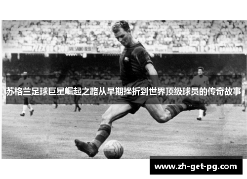 苏格兰足球巨星崛起之路从早期挫折到世界顶级球员的传奇故事