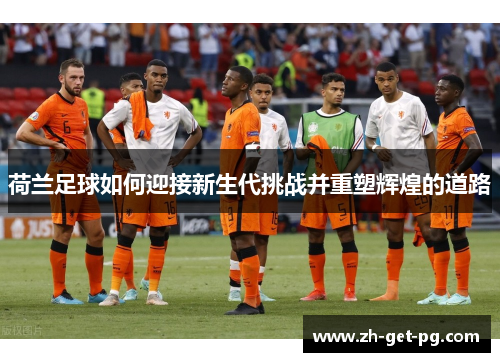 荷兰足球如何迎接新生代挑战并重塑辉煌的道路