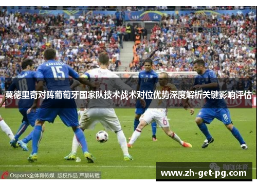 莫德里奇对阵葡萄牙国家队技术战术对位优势深度解析关键影响评估
