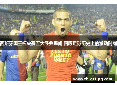 西班牙国王杯决赛五大经典瞬间 回顾足球历史上的激动时刻