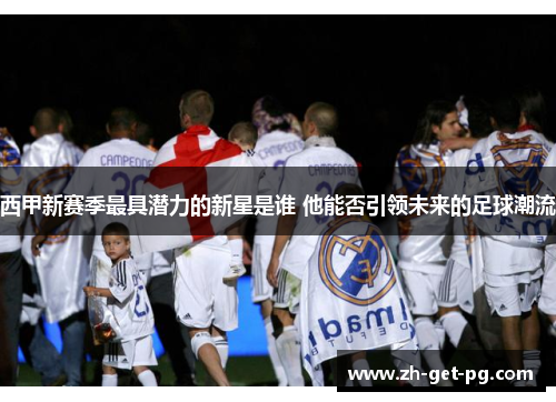 西甲新赛季最具潜力的新星是谁 他能否引领未来的足球潮流