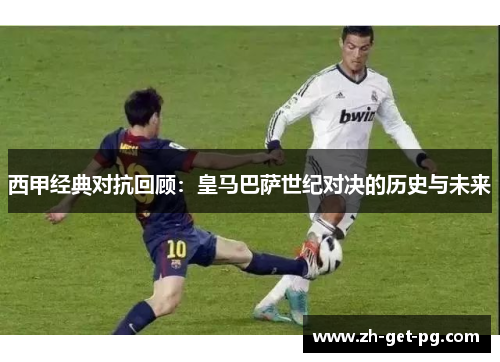 西甲经典对抗回顾：皇马巴萨世纪对决的历史与未来