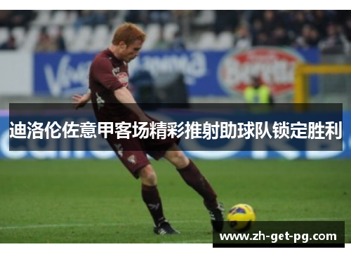 迪洛伦佐意甲客场精彩推射助球队锁定胜利 迪洛伦佐意甲客场精彩推射助球队锁定胜利