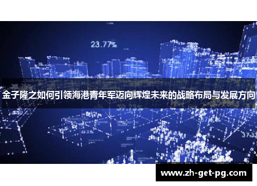 金子隆之如何引领海港青年军迈向辉煌未来的战略布局与发展方向 金子隆之如何引领海港青年军迈向辉煌未来的战略布局与发展方向