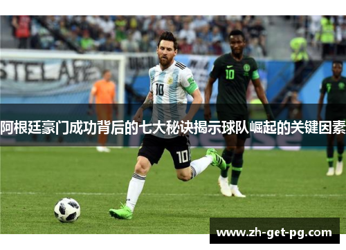 阿根廷豪门成功背后的七大秘诀揭示球队崛起的关键因素 阿根廷豪门成功背后的七大秘诀揭示球队崛起的关键因素