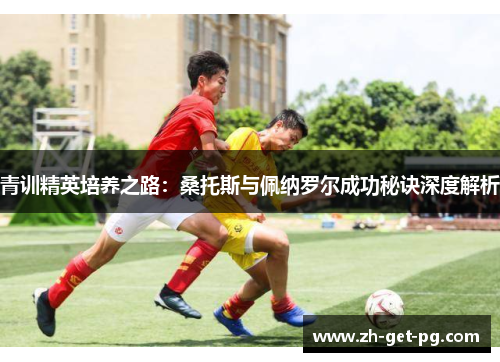 青训精英培养之路:桑托斯与佩纳罗尔成功秘诀深度解析 青训精英培养之路:桑托斯与佩纳罗尔成功秘诀深度解析