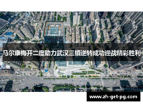 马尔康梅开二度助力武汉三镇逆转成功迎战精彩胜利 马尔康梅开二度助力武汉三镇逆转成功迎战精彩胜利