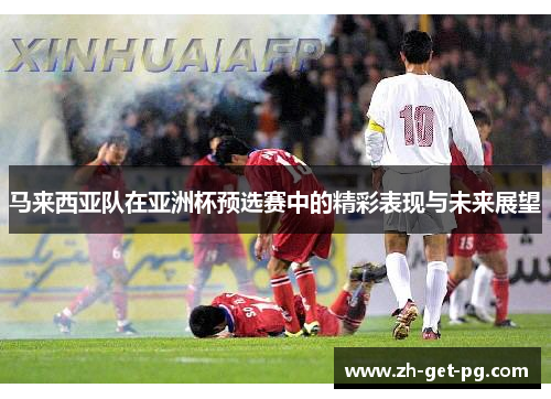 马来西亚队在亚洲杯预选赛中的精彩表现与未来展望 马来西亚队在亚洲杯预选赛中的精彩表现与未来展望