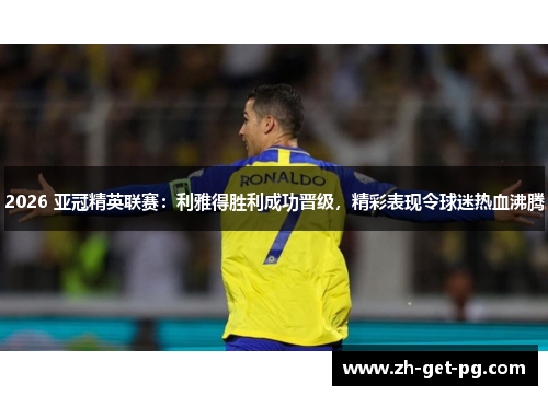 2026 亚冠精英联赛:利雅得胜利成功晋级,精彩表现令球迷热血沸腾 2026 亚冠精英联赛:利雅得胜利成功晋级,精彩表现令球迷热血沸腾