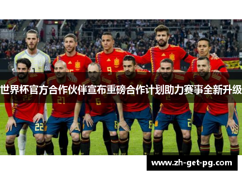 世界杯官方合作伙伴宣布重磅合作计划助力赛事全新升级 世界杯官方合作伙伴宣布重磅合作计划助力赛事全新升级