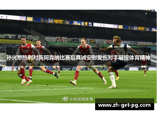 孙兴慜热刺对阵阿森纳比赛后真诚安慰受伤对手展现体育精神 孙兴慜热刺对阵阿森纳比赛后真诚安慰受伤对手展现体育精神