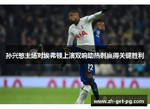 孙兴慜主场对埃弗顿上演双响助热刺赢得关键胜利