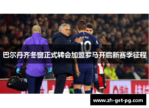 巴尔丹齐冬窗正式转会加盟罗马开启新赛季征程 巴尔丹齐冬窗正式转会加盟罗马开启新赛季征程