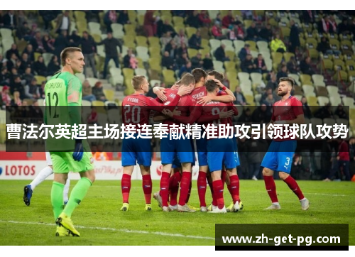 曹法尔英超主场接连奉献精准助攻引领球队攻势 曹法尔英超主场接连奉献精准助攻引领球队攻势