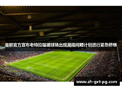曼联官方宣布老特拉福德球场出现漏雨问题计划进行紧急修缮 曼联官方宣布老特拉福德球场出现漏雨问题计划进行紧急修缮