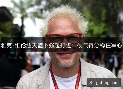 雅克·维伦纽夫篮下强起打进:硬气得分稳住军心 雅克·维伦纽夫篮下强起打进:硬气得分稳住军心