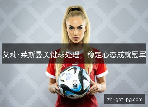 艾莉·莱斯曼关键球处理,稳定心态成就冠军 艾莉·莱斯曼关键球处理,稳定心态成就冠军