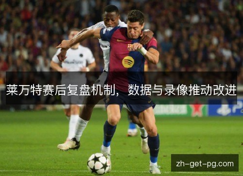 莱万特赛后复盘机制，数据与录像推动改进