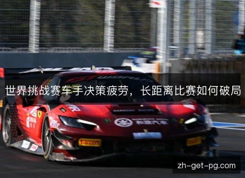 世界挑战赛车手决策疲劳,长距离比赛如何破局 世界挑战赛车手决策疲劳,长距离比赛如何破局